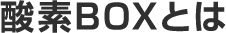 酸素BOXとは